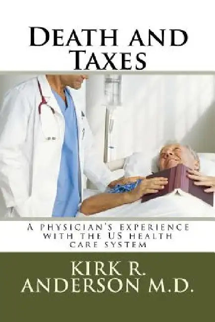 Death and Taxes: A physician's experience with the US health care system by Kirk R. Anderson
