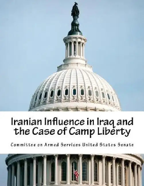 Iranian Influence in Iraq and the Case of Camp Liberty by Committee on Armed Services United State