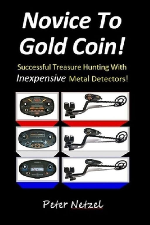 Novice To Gold Coin: : Successful Treasure Hunting With Inexpensive Metal Detectors by Peter Netzel