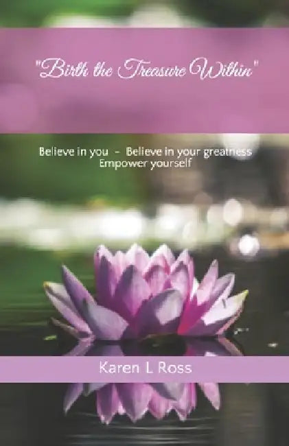 Birth the Treasure Within: Believe in You, Believe in Your Greatness, Empower Yourself by Karen L. Ross