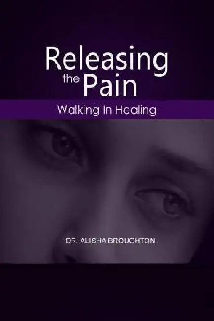 Releasing Pain: Walking in Healing by Alishia Broughton