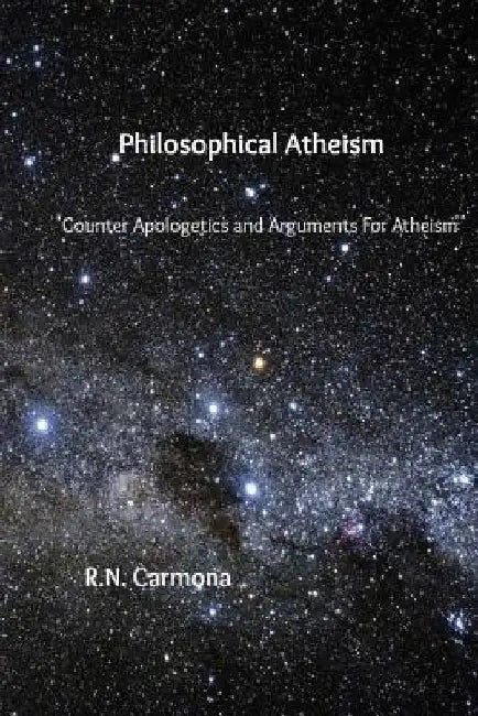 Philosophical Atheism: Counter Apologetics and Arguments For Atheism by R. N. Carmona