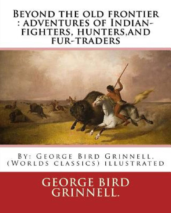 Beyond the old frontier: adventures of Indian-fighters, hunters, and fur-traders: By: George Bird Grinnell. (Worlds classics) illustrated by George Bird Grinnell