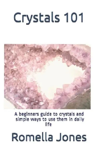 Crystals 101 - A Simple Guide: A beginners guide to crystals and ways to use them in daily life by Romella Jones