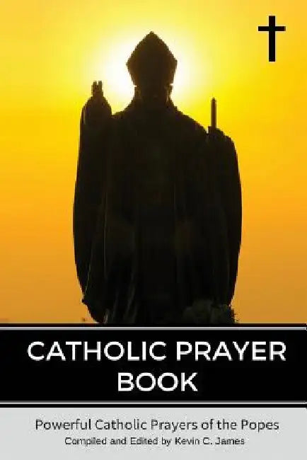Catholic Prayer Book: Powerful Catholic Prayers by the Popes by Kevin C. James