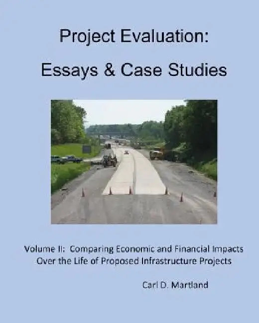 Project Evaluation: Essays and Case Studies: Comparing Economic and Financial Impacts Over the Life of Proposed Infrastructure Projects by Carl D. Martland