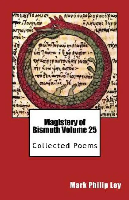 Magistery of Bismuth Volume Twenty-Five: Collected Poems by Mark Philip Ley