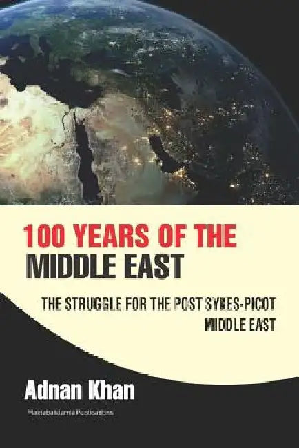 100 years of the Middle East: The Struggle for the Post Sykes-Picot Middle East by Maktaba Islamia