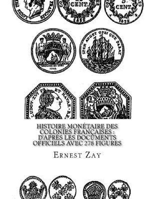 Histoire monétaire des colonies françaises: d'après les documents officiels avec 278 figures by Ernest Zay