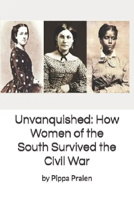 Unvanquished: How Women of the South Survived the Civil War: In Their Own Words by Pippa Pralen