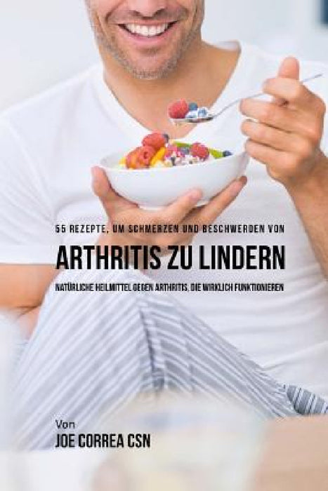 55 Rezepte, um Schmerzen und Beschwerden von Arthritis zu lindern: Naturliche Heilmittel gegen Arthritis, die wirklich funktionieren by Joe Correa Csn