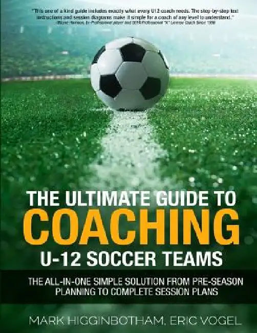 The Ultimate Guide to Coaching U-12 Soccer Teams: The All-in-One Simple Solution from Pre-Season Planning to Complete Session Plans by Eric Vogel