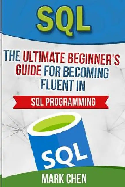 SQL: The Ultimate Beginner's Guide for Becoming Fluent in SQL Programming by Mark Chen