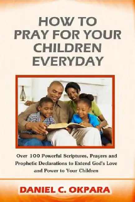 How to Pray for Your Children Everyday: Over 100 Powerful Scriptures, Prayers and Prophetic Declarations for Your Children's Salvation, Health, Educat by Daniel C. Okpara