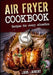 Air Fryer Cookbook: Quick, Cheap and Easy Recipes For Every Situation: Fry, Grill, Bake and Roast with your Air Fryer! by Louis Laurent