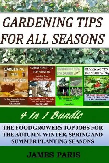 Gardening Tips For All Seasons 4 In 1 Bundle: The Food Growers Top Jobs For The Autumn, Winter, Spring And Summer Planting Seasons by James Paris
