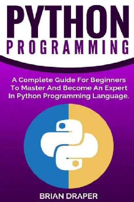 Python Programming: A Complete Guide For Beginners To Master And Become An Expert In Python Programming Language by Brian Draper