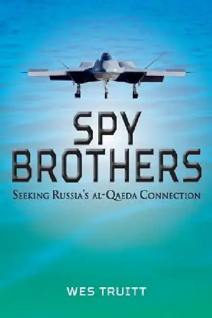 Spy Brothers: Seeking Russia's al-Qaeda Connection by Wes Truitt