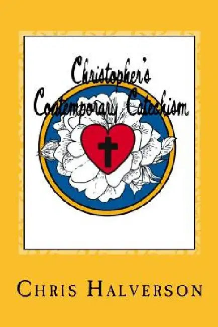 Christopher's Contemporary Catechism: 19 Sermons Answering 25 Questions from the Pews by Chris Halverson