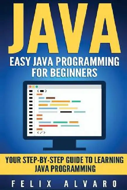 Java: Easy Java Programming For Beginners, Step-By-Step Guide To Learning Java by Felix Alvaro