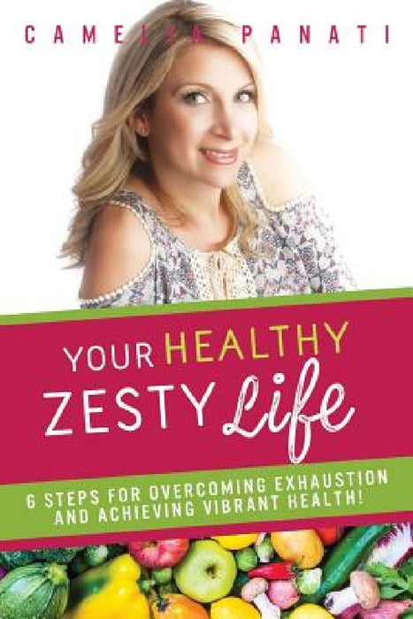 Your Healthy Zesty Life: 6 Steps for Overcoming Exhaustion and Achieving Vibrant Health! by Camelia Panati