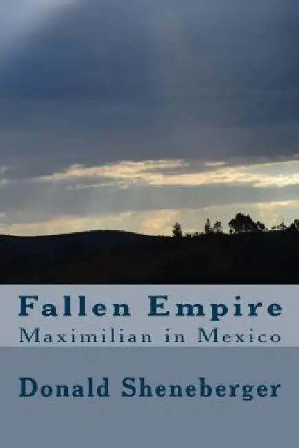 Fallen Empire: Maximilian in Mexico by Donald Sheneberger