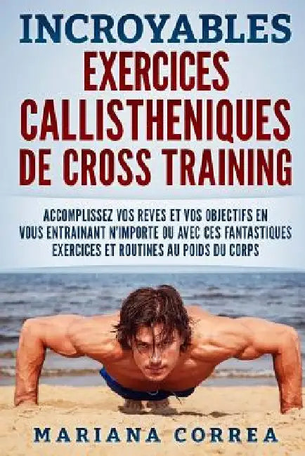 INCROYABLES EXERCICES CALLISTHENIQUES De CROSS TRAINING: ACCOMPLISSEZ VOS REVES ET VOS OBJECTIFS EN VOUS ENTRAINANT N?IMPORTE OU AVEC CES FANTASTIQUES by Correa, Mariana