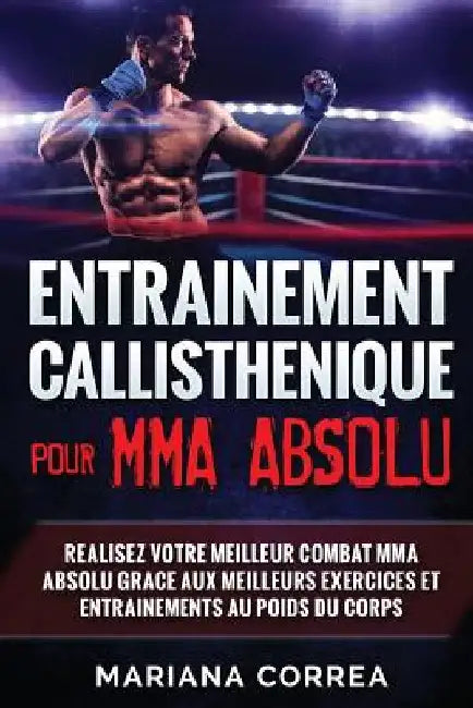 ENTRAINEMENT CALLISTHENIQUE Pour MMA ABSOLU: REALISEZ VOTRE MEILLEUR COMBAT MMA ABSOLU GRACE AUX MEILLEURS EXERCICES ET ENTRAINEMENTS Au POIDS DU CORP by Correa, Mariana