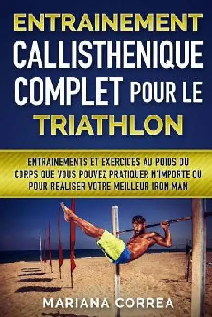 ENTRAINEMENT CALLISTHENIQUE COMPLET POUR Le TRIATHLON: ENTRAINEMENTS Et EXERCICES AU POIDS DU CORPS QUE VOUS POUVEZ PRATIQUER N?IMPORTE OU POUR REALIS by Correa, Mariana