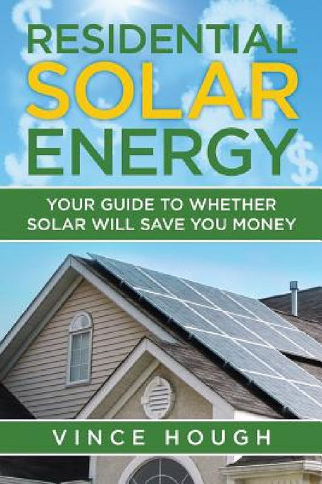 Residential Solar Energy: Your Guide to Whether Solar Will Save You Money by Vince Hough