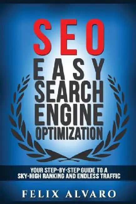Seo: Easy Search Engine Optimization, Your Step-By-Step Guide To A Sky-High Search Engine Ranking And Never Ending Traffic by Felix Alvaro
