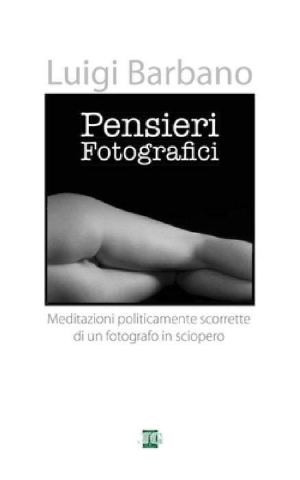 Pensieri Fotografici: Meditazoini politicamente scorrette di un fotografo in sciopero by Luigi Barbano