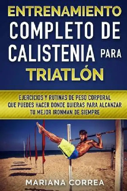 ENTRENAMIENTO COMPLETO De CALISTENIA PARA TRIATLON: EJERCICIOS Y RUTINAS DE PESO CORPORAL QUE PUEDES HACER DONDE QUIERAS PARA ALCANZAR Tu MEJOR IRONMA by Correa, Mariana