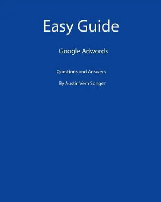 Easy Guide: Google Adwords: Questions and Answers by Austin Vern Songer