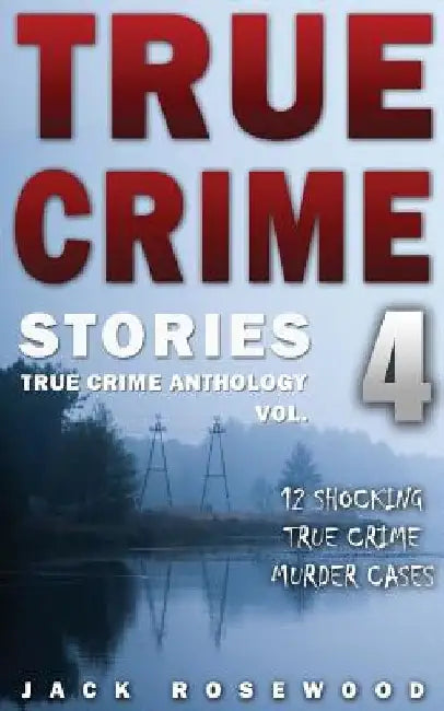 True Crime Stories Volume 4: 12 Shocking True Crime Murder Cases by Jack Rosewood