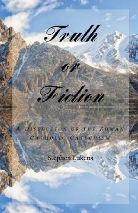 Truth or Fiction: A Dissection of the Roman Catholic Catechism by Stephen Lukens