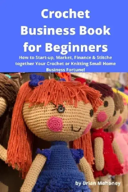 Crochet Business Book for Beginners: How to Start-up, Market, Finance & Stitche together Your Crochet or Knitting Small Home Business Fortune! by Brian Mahoney