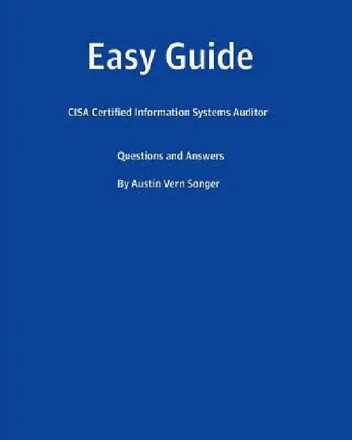 Easy Guide: CISA Certified Information Systems Auditor: Questions and Answers by Austin Vern Songer