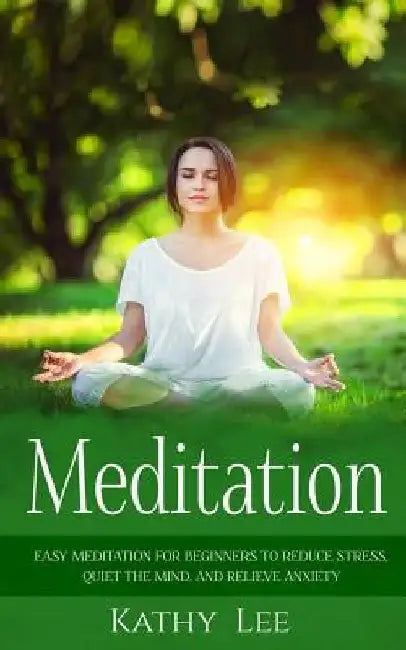 Meditation: Easy Meditation for Beginners to Reduce Stress, Quiet the Mind, and Relieve Anxiety by Kathy Lee