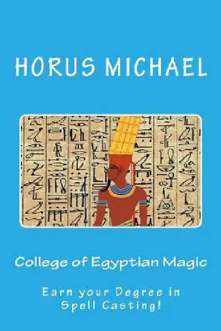 College of Egyptian Magic: Earn your Degree in Spell Casting! by Horus Michael