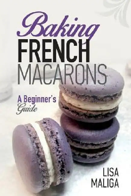 Baking French Macarons: A Beginner's Guide by Lisa Maliga