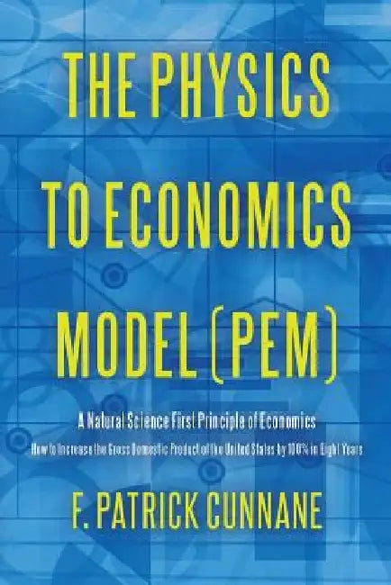 The Physics to Economics Model (PEM): A Natural Science First Principle of Economics How to Increase the Gross Domestic Product of the United States b by F. Patrick Cunnane