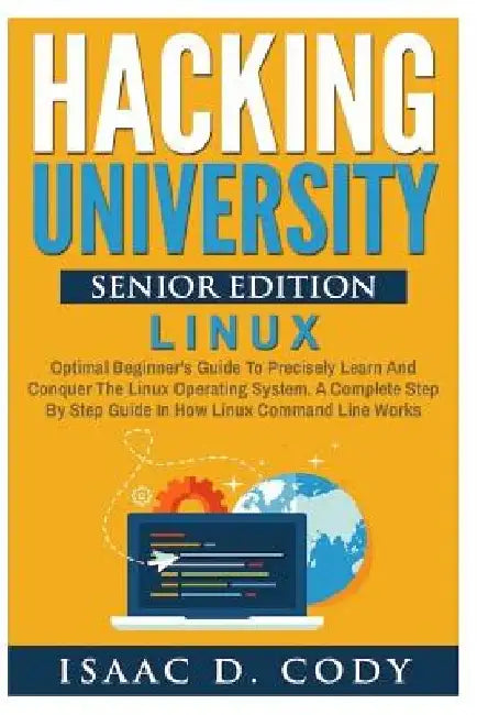 Hacking University Senior Edition: Linux: Optimal beginner's guide to precisely learn and conquer the Linux operating system. A complete step-by-step by Isaac D. Cody