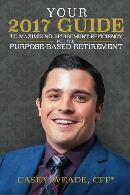Your 2017 Guide to Maximizing Retirement Efficiency: For the Purpose-Based Retirement by Casey Weade