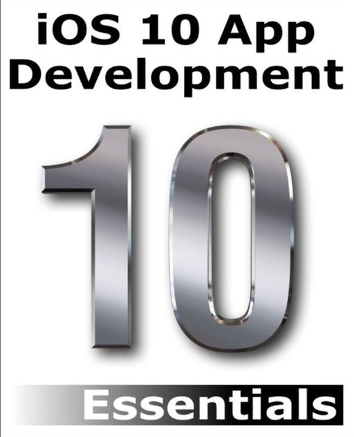 IOS 10 App Development Essentials: Learn to Develop IOS 10 Apps with Xcode 8 and Swift 3 by Neil Smyth
