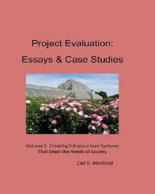 Project Evaluation: Essays and Case Studies Volume I: Creating Infrastructure Systems that Meet the Needs of Society by Carl D. Martland