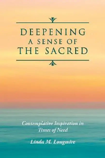 Deepening A Sense Of The Sacred: Contemplative Inspiration in Times of Need by Linda M. Longmire