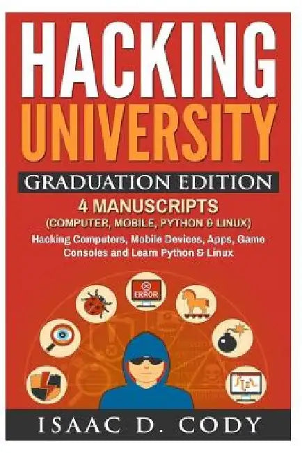 Hacking University Graduation Edition: 4 Manuscripts (Computer, Mobile, Python & Linux): Hacking Computers, Mobile Devices, Apps, Game Consoles and Le by Isaac D. Cody