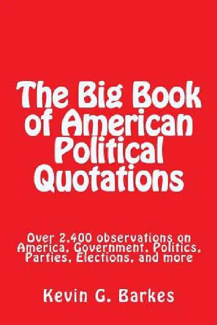 The Big Book of American Political Quotations: Over 2,400 observations on America, Government, Politics, Parties, Elections, and more by Kevin G. Barkes