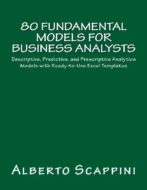 80 Fundamental Models for Business Analysts: Descriptive, Predictive, and Prescriptive Analytics Models with Ready-To-Use Excel Templates